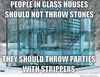 people-in-glass-houses-should-throw-parties-with-strippers.jpg