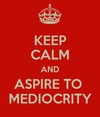 keep-calm-and-aspire-to-mediocrity.png