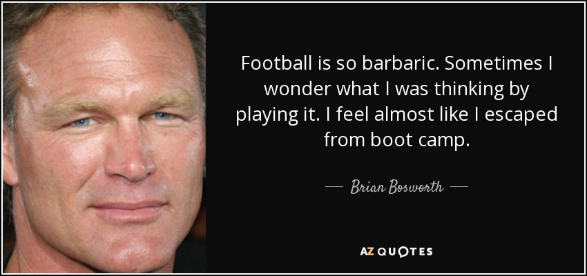 quote-football-is-so-barbaric-sometimes-i-wonder-what-i-was-thinking-by-playing-it-i-feel-brian-bosworth-75-56-22.jpg