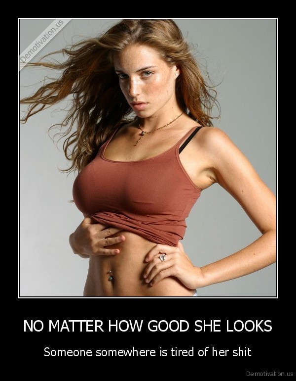 demotivation.us_NO-MATTER-HOW-GOOD-SHE-LOOKS-Someone-somewhere-is-tired-of-her-shit_13610521833.jpg