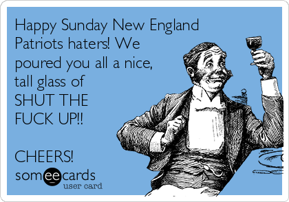 happy-sunday-new-england-patriots-haters-we-poured-you-all-a-nice-tall-glass-of-shut-the-fuck-up-cheers-99ea7.png