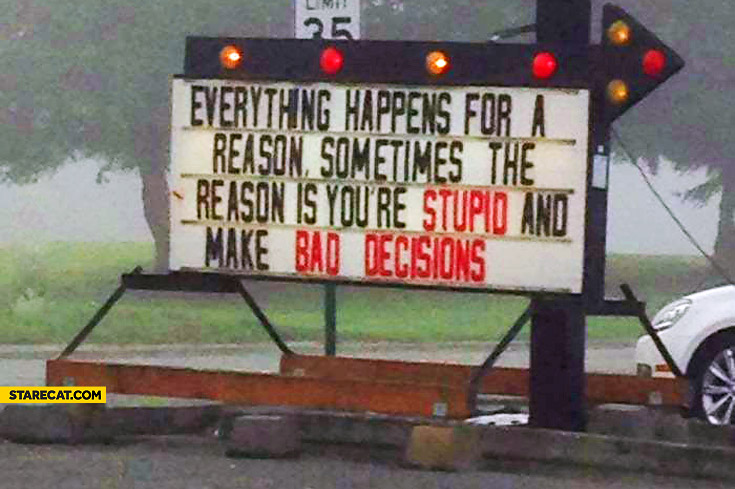 everything-happens-for-a-reason-sometimes-the-reason-is-youre-stupid-and-make-bad-decisions.jpg