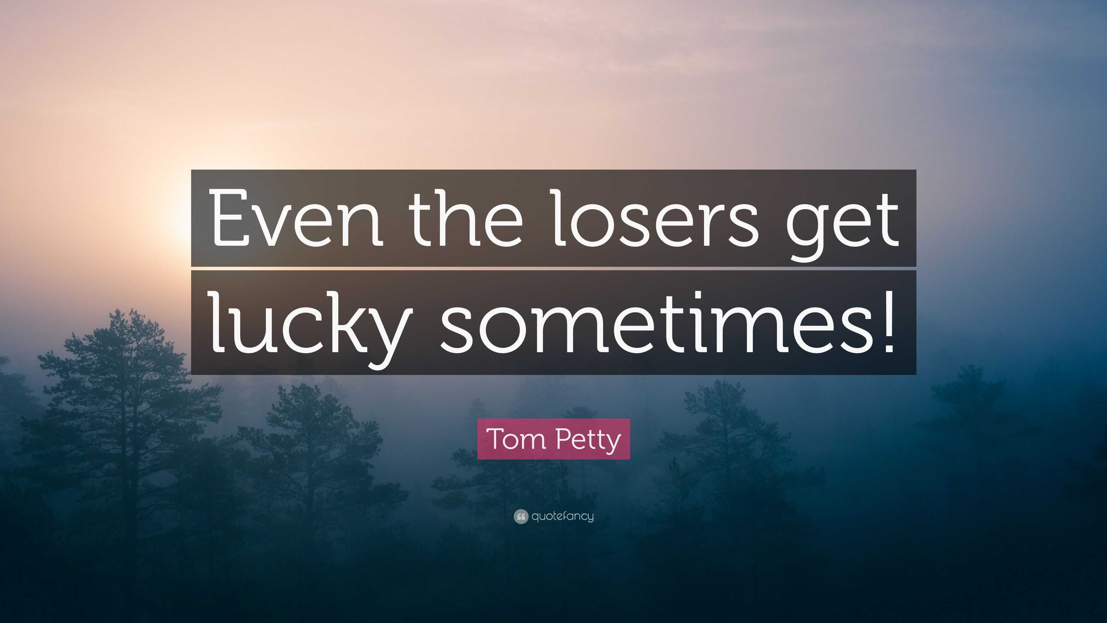 2731995-Tom-Petty-Quote-Even-the-losers-get-lucky-sometimes.jpg